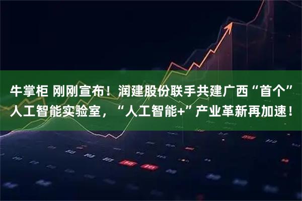 牛掌柜 刚刚宣布！润建股份联手共建广西“首个”人工智能实验室，“人工智能+”产业革新再加速！