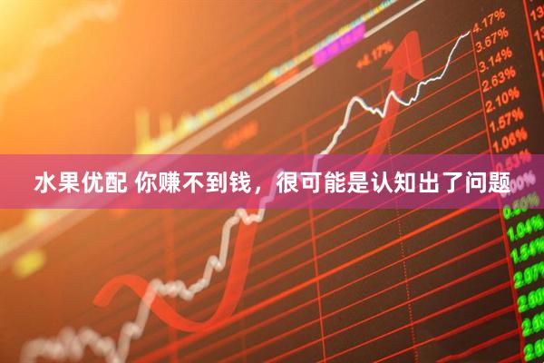 水果优配 你赚不到钱，很可能是认知出了问题