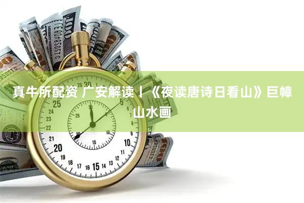 真牛所配资 广安解读丨《夜读唐诗日看山》巨幛山水画