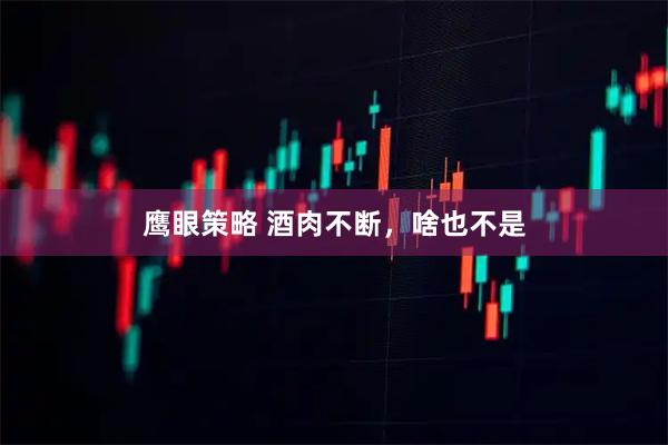 鹰眼策略 酒肉不断，啥也不是
