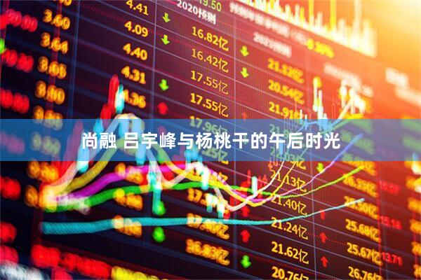 尚融 吕宇峰与杨桃干的午后时光