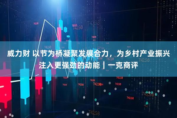威力财 以节为桥凝聚发展合力，为乡村产业振兴注入更强劲的动能｜一克商评