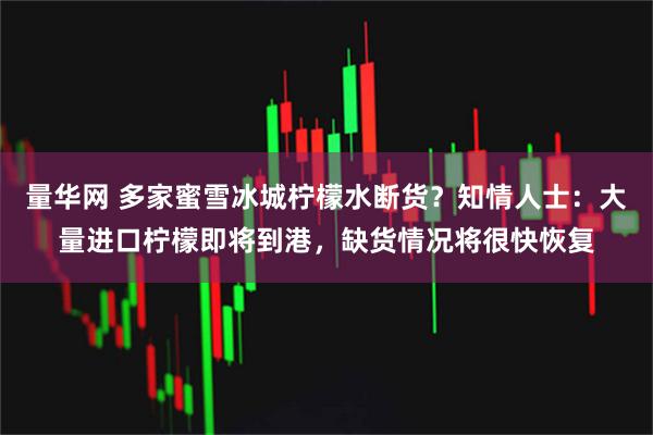 量华网 多家蜜雪冰城柠檬水断货？知情人士：大量进口柠檬即将到港，缺货情况将很快恢复