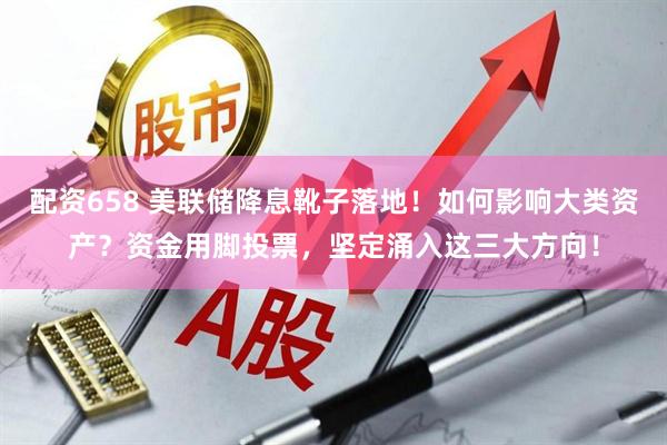 配资658 美联储降息靴子落地！如何影响大类资产？资金用脚投票，坚定涌入这三大方向！
