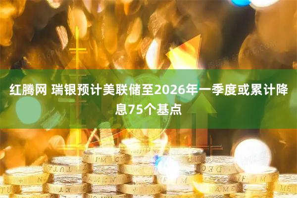 红腾网 瑞银预计美联储至2026年一季度或累计降息75个基点