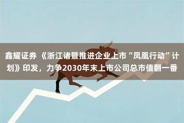 鑫耀证券 《浙江诸暨推进企业上市“凤凰行动”计划》印发，力争2030年末上市公司总市值翻一番