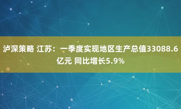 泸深策略 江苏：一季度实现地区生产总值33088.6亿元 同比增长5.9%
