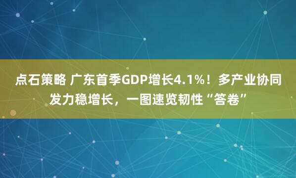 点石策略 广东首季GDP增长4.1%！多产业协同发力稳增长，一图速览韧性“答卷”