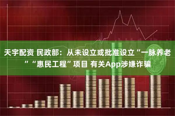 天宇配资 民政部：从未设立或批准设立“一脉养老”“惠民工程”项目 有关App涉嫌诈骗