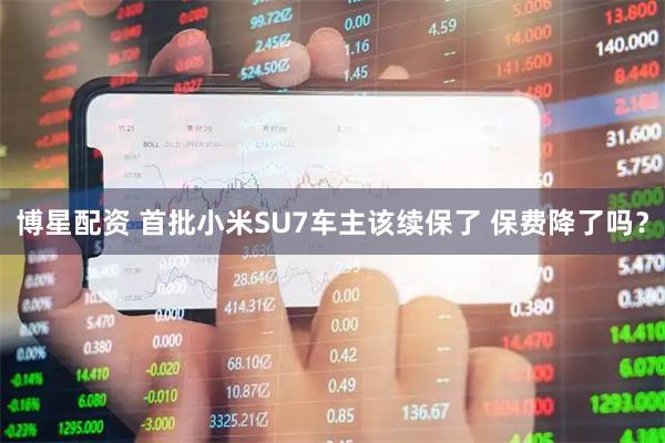 博星配资 首批小米SU7车主该续保了 保费降了吗？
