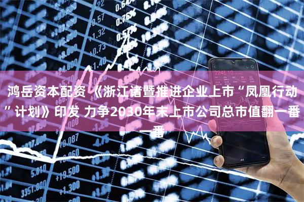 鸿岳资本配资 《浙江诸暨推进企业上市“凤凰行动”计划》印发 力争2030年末上市公司总市值翻一番