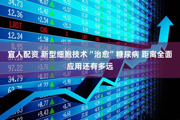 宜人配资 新型细胞技术“治愈”糖尿病 距离全面应用还有多远