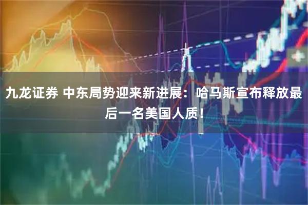 九龙证券 中东局势迎来新进展：哈马斯宣布释放最后一名美国人质！