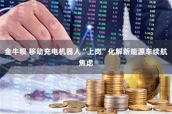 金牛呗 移动充电机器人“上岗”化解新能源车续航焦虑