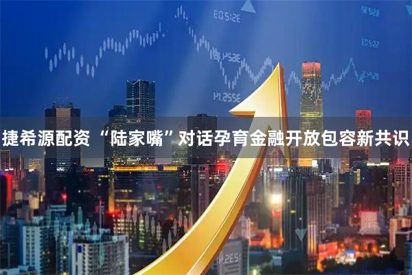 捷希源配资 “陆家嘴”对话孕育金融开放包容新共识