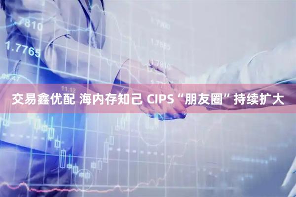 交易鑫优配 海内存知己 CIPS“朋友圈”持续扩大