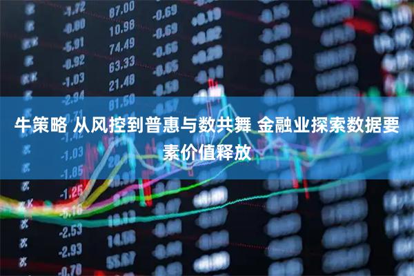 牛策略 从风控到普惠与数共舞 金融业探索数据要素价值释放