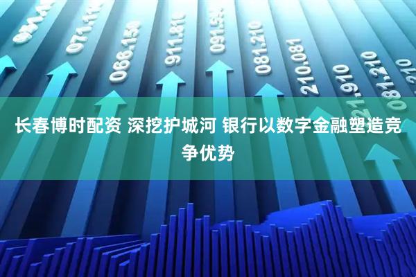 长春博时配资 深挖护城河 银行以数字金融塑造竞争优势