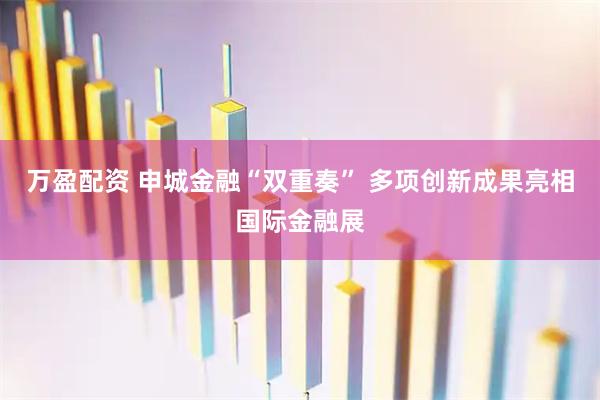 万盈配资 申城金融“双重奏” 多项创新成果亮相国际金融展