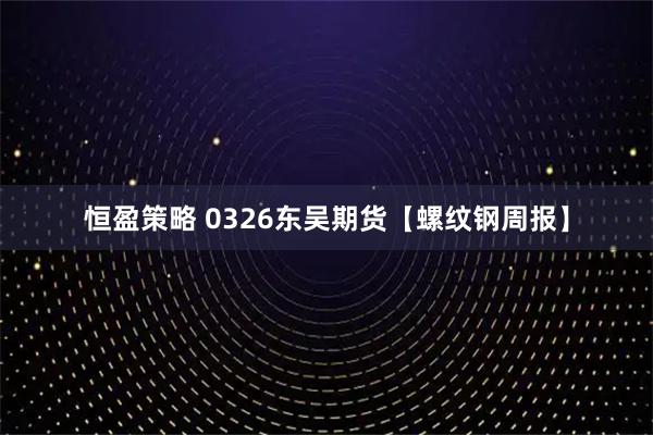 恒盈策略 0326东吴期货【螺纹钢周报】
