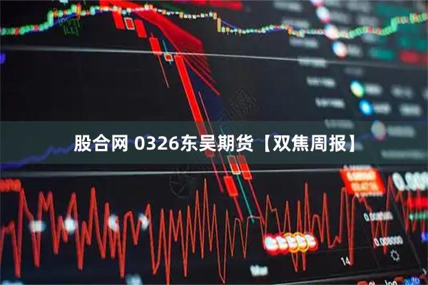 股合网 0326东吴期货【双焦周报】