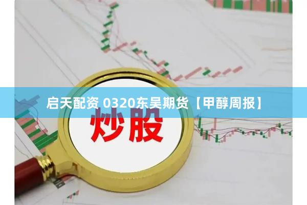 启天配资 0320东吴期货【甲醇周报】