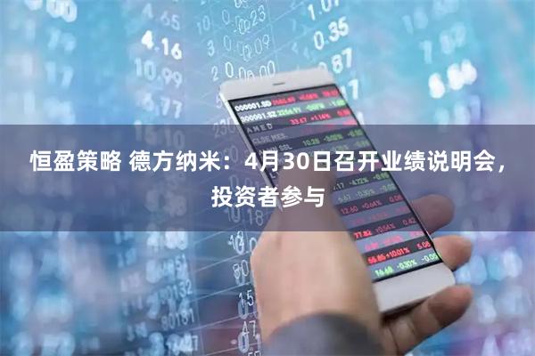 恒盈策略 德方纳米：4月30日召开业绩说明会，投资者参与