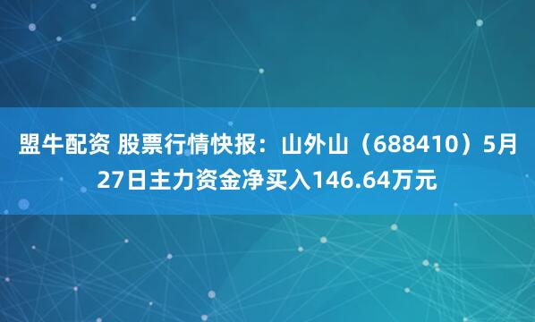 盟牛配资 股票行情快报：山外山（688410）5月27日主力资金净买入146.64万元