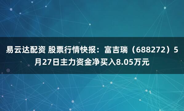 易云达配资 股票行情快报：富吉瑞（688272）5月27日主力资金净买入8.05万元