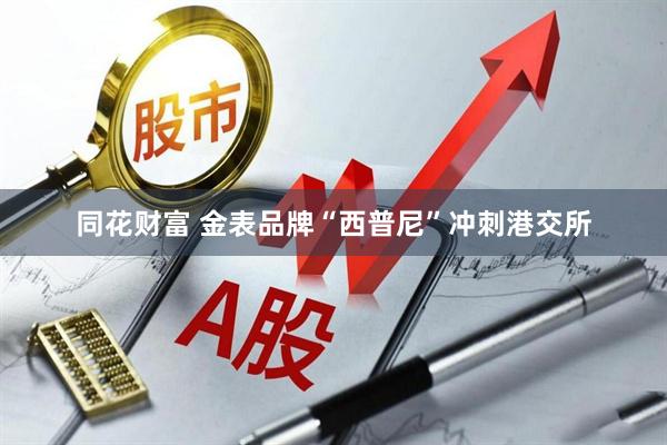 同花财富 金表品牌“西普尼”冲刺港交所