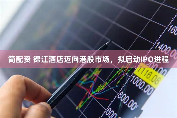 简配资 锦江酒店迈向港股市场，拟启动IPO进程