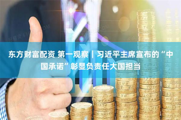 东方财富配资 第一观察｜习近平主席宣布的“中国承诺”彰显负责任大国担当