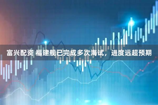 富兴配资 福建舰已完成多次海试，进度远超预期