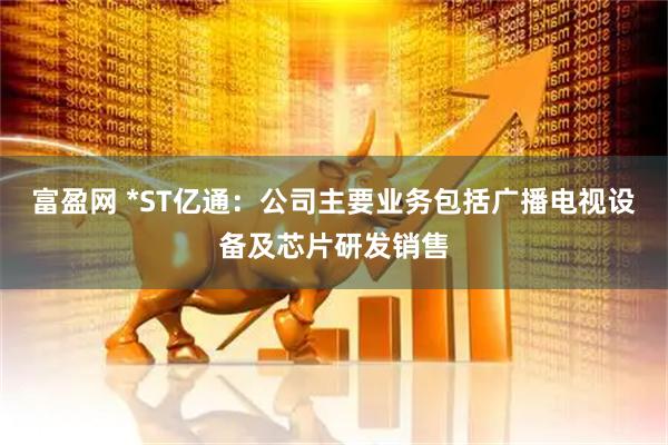 富盈网 *ST亿通：公司主要业务包括广播电视设备及芯片研发销售