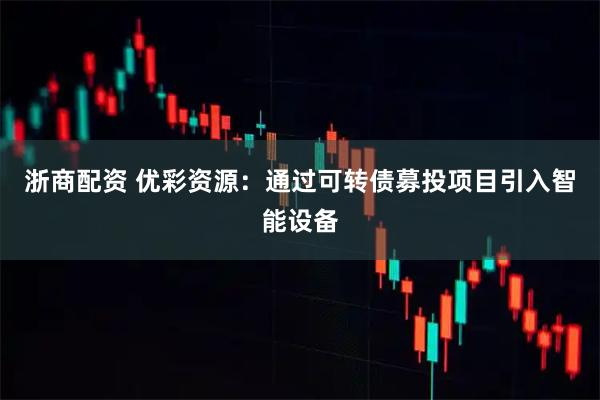 浙商配资 优彩资源：通过可转债募投项目引入智能设备