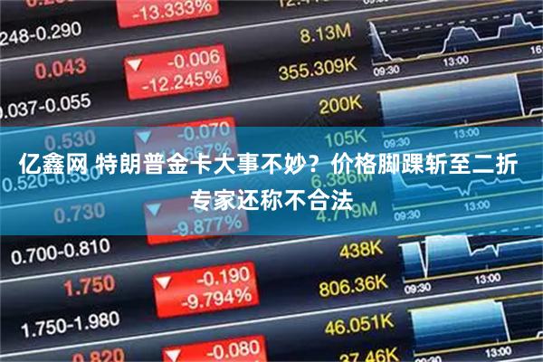 亿鑫网 特朗普金卡大事不妙？价格脚踝斩至二折 专家还称不合法