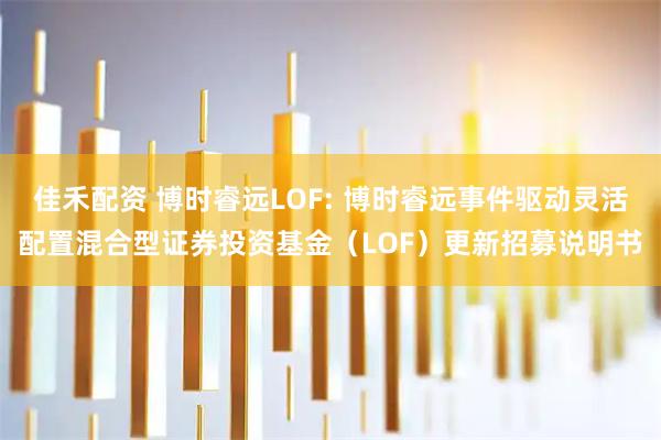 佳禾配资 博时睿远LOF: 博时睿远事件驱动灵活配置混合型证券投资基金（LOF）更新招募说明书