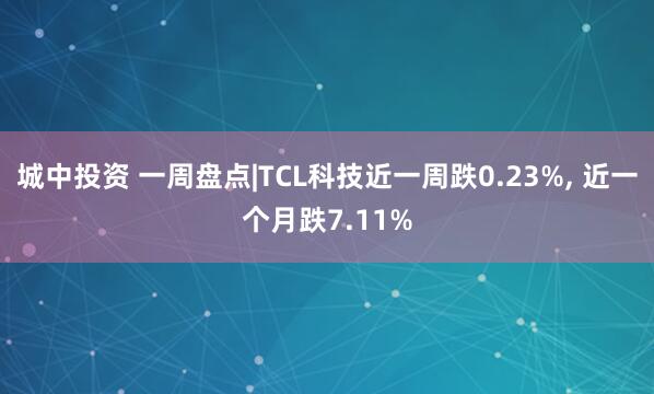 城中投资 一周盘点|TCL科技近一周跌0.23%, 近一个月跌7.11%