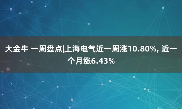 大金牛 一周盘点|上海电气近一周涨10.80%, 近一个月涨6.43%