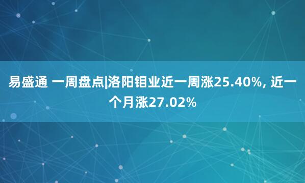 易盛通 一周盘点|洛阳钼业近一周涨25.40%, 近一个月涨27.02%