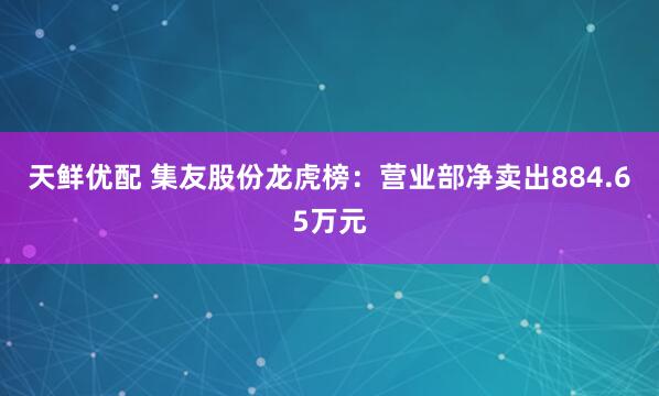 天鲜优配 集友股份龙虎榜：营业部净卖出884.65万元