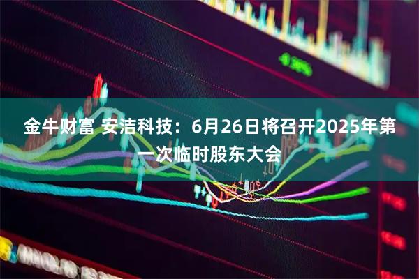 金牛财富 安洁科技：6月26日将召开2025年第一次临时股东大会