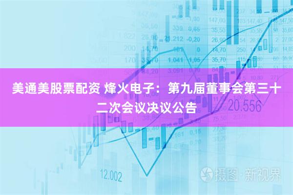 美通美股票配资 烽火电子：第九届董事会第三十二次会议决议公告