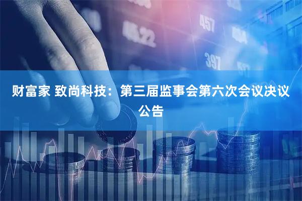 财富家 致尚科技：第三届监事会第六次会议决议公告