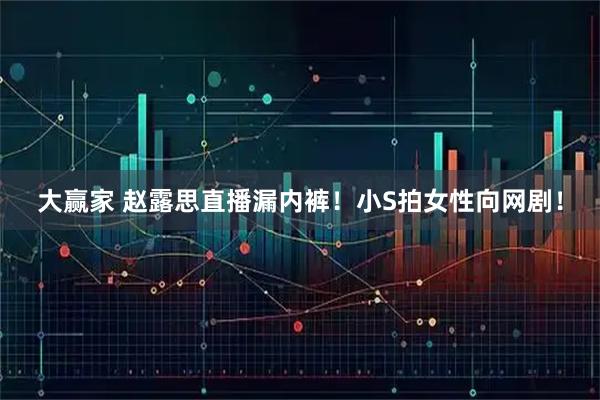 大赢家 赵露思直播漏内裤！小S拍女性向网剧！