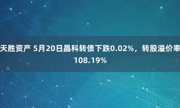 天胜资产 5月20日晶科转债下跌0.02%，转股溢价率108.19%