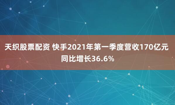 天织股票配资 快手2021年第一季度营收170亿元 同比增长36.6%