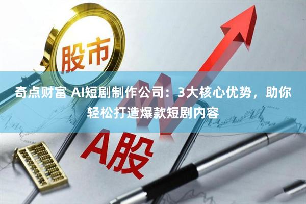 奇点财富 AI短剧制作公司：3大核心优势，助你轻松打造爆款短剧内容