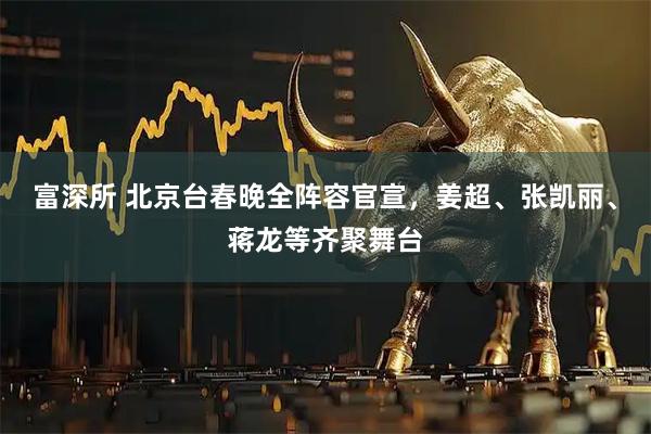 富深所 北京台春晚全阵容官宣，姜超、张凯丽、蒋龙等齐聚舞台