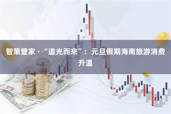 智策管家 · “追光而来”:元旦假期海南旅游消费升温